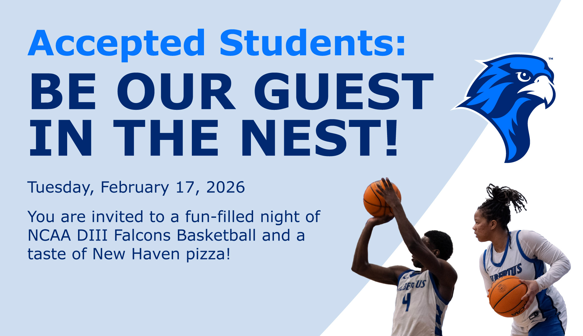 Accepted Student: Be Our Guest In the Nest: Tuesday, February 17, 2026. You are invited to a fun-filled night of NCAA DIII Falcons Basketball and taste of New Haven Pizza